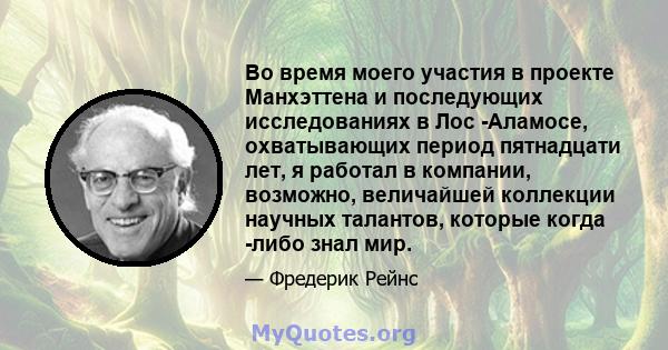 Во время моего участия в проекте Манхэттена и последующих исследованиях в Лос -Аламосе, охватывающих период пятнадцати лет, я работал в компании, возможно, величайшей коллекции научных талантов, которые когда -либо знал 