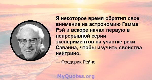 Я некоторое время обратил свое внимание на астрономию Гамма Рэй и вскоре начал первую в непрерывной серии экспериментов на участке реки Саванна, чтобы изучить свойства нейтрино.