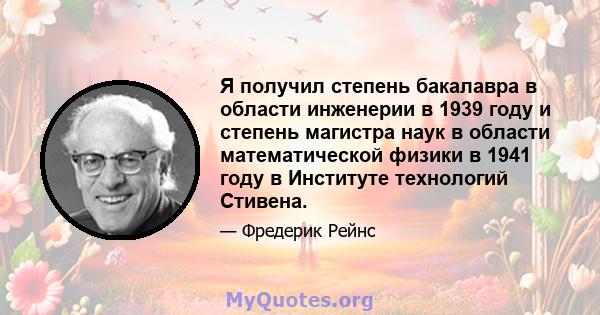 Я получил степень бакалавра в области инженерии в 1939 году и степень магистра наук в области математической физики в 1941 году в Институте технологий Стивена.