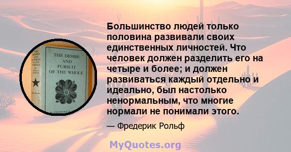 Большинство людей только половина развивали своих единственных личностей. Что человек должен разделить его на четыре и более; и должен развиваться каждый отдельно и идеально, был настолько ненормальным, что многие