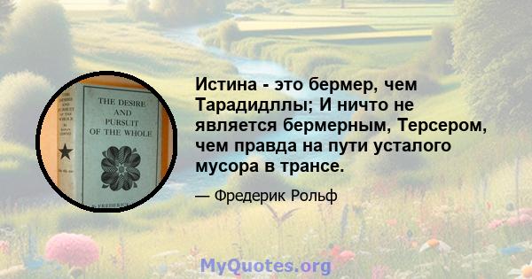 Истина - это бермер, чем Тарадидллы; И ничто не является бермерным, Терсером, чем правда на пути усталого мусора в трансе.