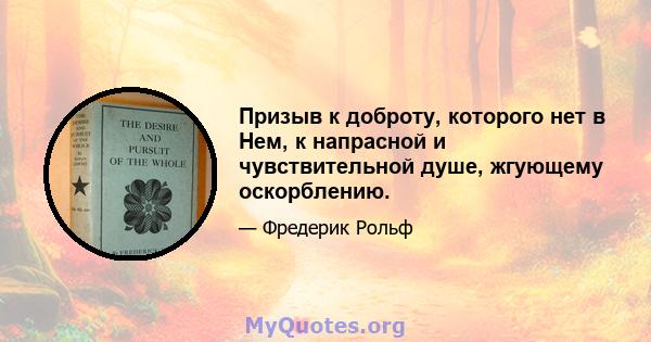 Призыв к доброту, которого нет в Нем, к напрасной и чувствительной душе, жгующему оскорблению.