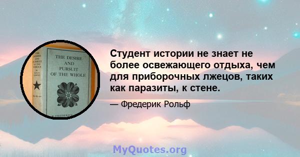 Студент истории не знает не более освежающего отдыха, чем для приборочных лжецов, таких как паразиты, к стене.