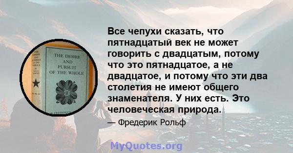 Все чепухи сказать, что пятнадцатый век не может говорить с двадцатым, потому что это пятнадцатое, а не двадцатое, и потому что эти два столетия не имеют общего знаменателя. У них есть. Это человеческая природа.