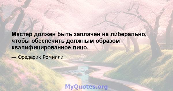 Мастер должен быть заплачен на либерально, чтобы обеспечить должным образом квалифицированное лицо.