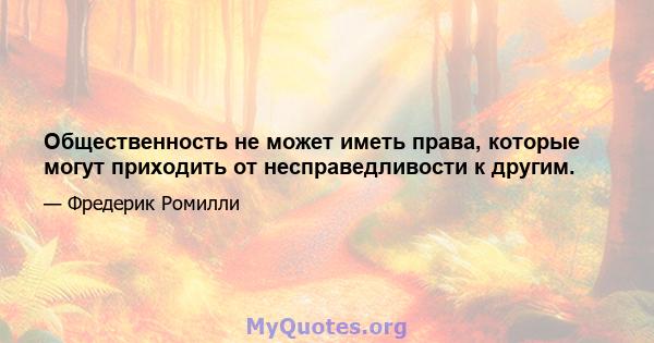 Общественность не может иметь права, которые могут приходить от несправедливости к другим.