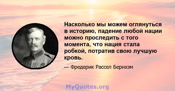 Насколько мы можем оглянуться в историю, падение любой нации можно проследить с того момента, что нация стала робкой, потратив свою лучшую кровь.