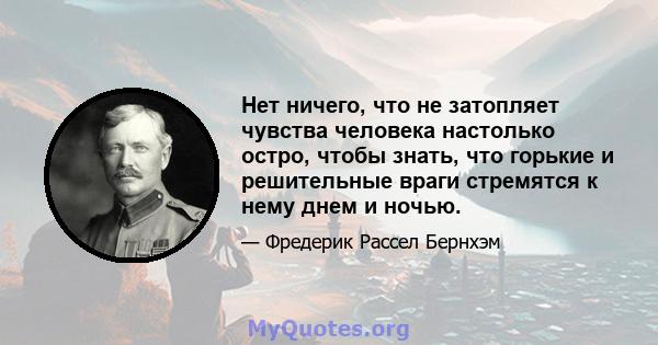 Нет ничего, что не затопляет чувства человека настолько остро, чтобы знать, что горькие и решительные враги стремятся к нему днем ​​и ночью.