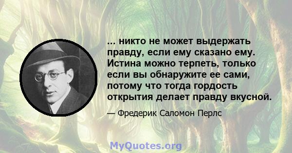 ... никто не может выдержать правду, если ему сказано ему. Истина можно терпеть, только если вы обнаружите ее сами, потому что тогда гордость открытия делает правду вкусной.