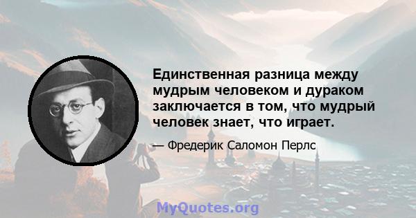 Единственная разница между мудрым человеком и дураком заключается в том, что мудрый человек знает, что играет.