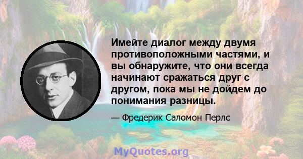 Имейте диалог между двумя противоположными частями, и вы обнаружите, что они всегда начинают сражаться друг с другом, пока мы не дойдем до понимания разницы.