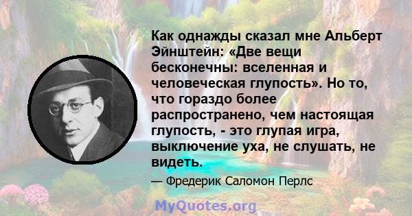 Как однажды сказал мне Альберт Эйнштейн: «Две вещи бесконечны: вселенная и человеческая глупость». Но то, что гораздо более распространено, чем настоящая глупость, - это глупая игра, выключение уха, не слушать, не