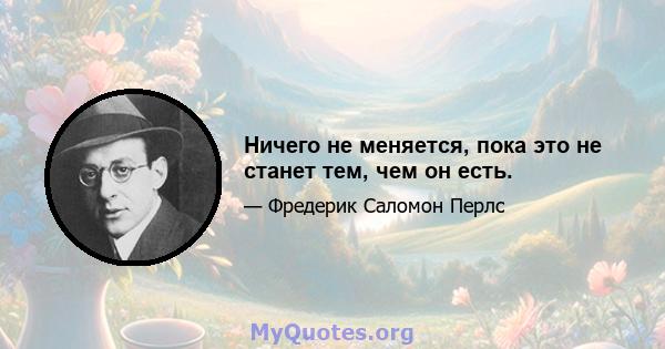 Ничего не меняется, пока это не станет тем, чем он есть.