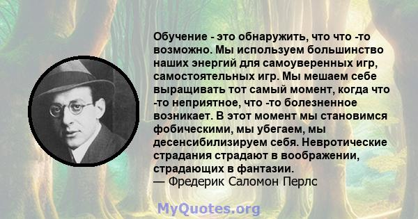 Обучение - это обнаружить, что что -то возможно. Мы используем большинство наших энергий для самоуверенных игр, самостоятельных игр. Мы мешаем себе выращивать тот самый момент, когда что -то неприятное, что -то