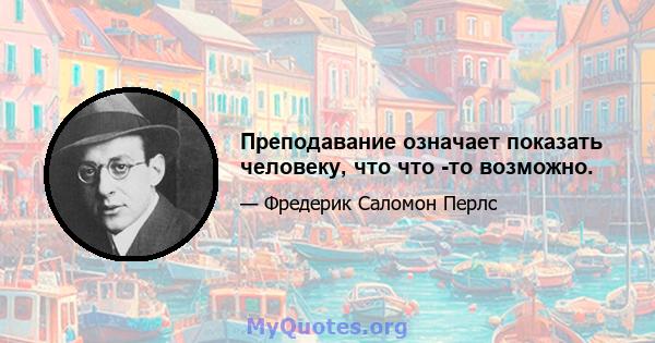 Преподавание означает показать человеку, что что -то возможно.