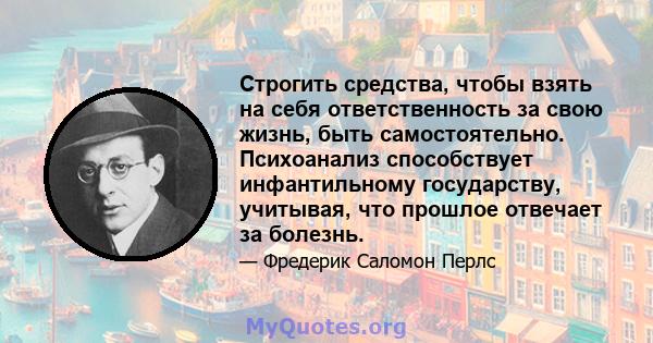 Строгить средства, чтобы взять на себя ответственность за свою жизнь, быть самостоятельно. Психоанализ способствует инфантильному государству, учитывая, что прошлое отвечает за болезнь.