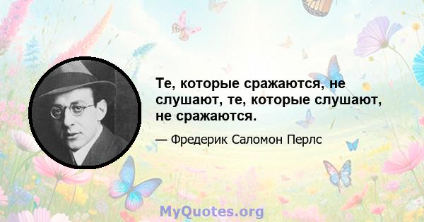 Те, которые сражаются, не слушают, те, которые слушают, не сражаются.