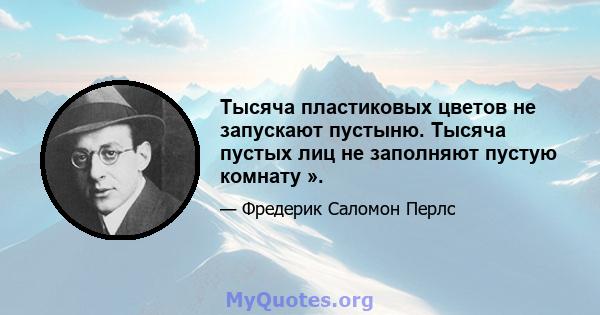 Тысяча пластиковых цветов не запускают пустыню. Тысяча пустых лиц не заполняют пустую комнату ».