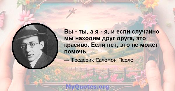 Вы - ты, а я - я, и если случайно мы находим друг друга, это красиво. Если нет, это не может помочь.