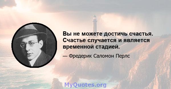 Вы не можете достичь счастья. Счастье случается и является временной стадией.