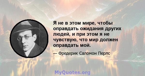 Я не в этом мире, чтобы оправдать ожидания других людей, и при этом я не чувствую, что мир должен оправдать мой.