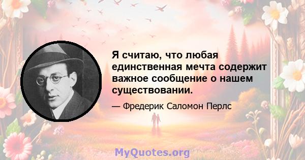 Я считаю, что любая единственная мечта содержит важное сообщение о нашем существовании.