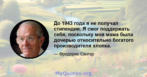 До 1943 года я не получал стипендии. Я смог поддержать себя, поскольку моя мама была дочерью относительно богатого производителя хлопка.