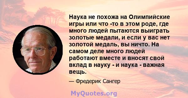 Наука не похожа на Олимпийские игры или что -то в этом роде, где много людей пытаются выиграть золотые медали, и если у вас нет золотой медаль, вы ничто. На самом деле много людей работают вместе и вносят свой вклад в