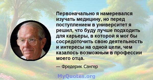 Первоначально я намеревался изучать медицину, но перед поступлением в университет я решил, что буду лучше подходить для карьеры, в которой я мог бы сосредоточить свою деятельность и интересы на одной цели, чем казалось