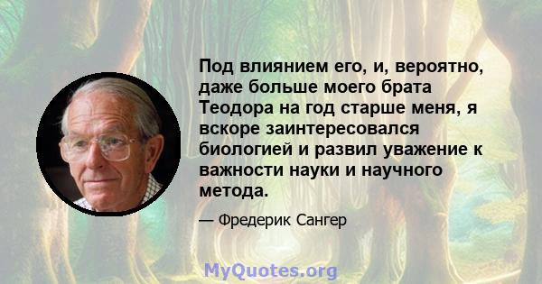 Под влиянием его, и, вероятно, даже больше моего брата Теодора на год старше меня, я вскоре заинтересовался биологией и развил уважение к важности науки и научного метода.