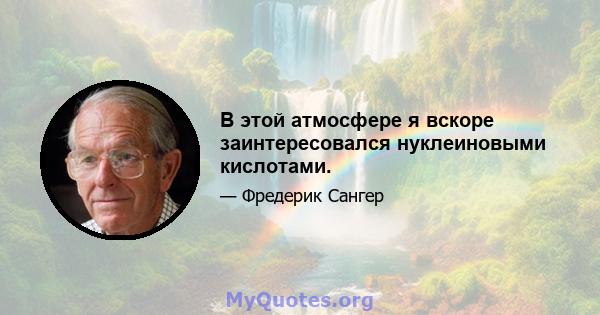 В этой атмосфере я вскоре заинтересовался нуклеиновыми кислотами.