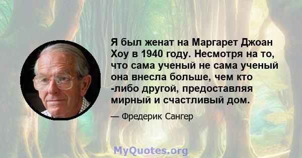 Я был женат на Маргарет Джоан Хоу в 1940 году. Несмотря на то, что сама ученый не сама ученый она внесла больше, чем кто -либо другой, предоставляя мирный и счастливый дом.