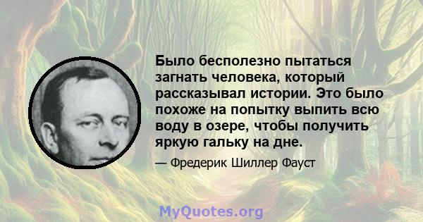 Было бесполезно пытаться загнать человека, который рассказывал истории. Это было похоже на попытку выпить всю воду в озере, чтобы получить яркую гальку на дне.