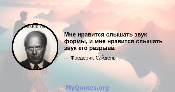 Мне нравится слышать звук формы, и мне нравится слышать звук его разрыва.