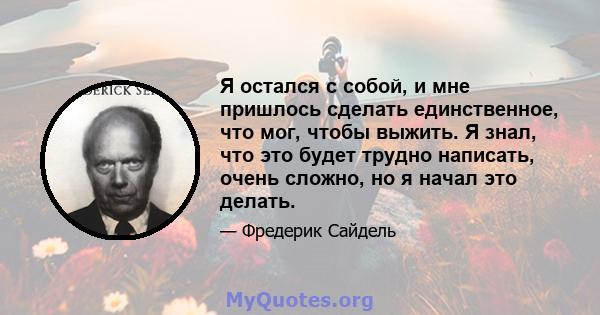 Я остался с собой, и мне пришлось сделать единственное, что мог, чтобы выжить. Я знал, что это будет трудно написать, очень сложно, но я начал это делать.