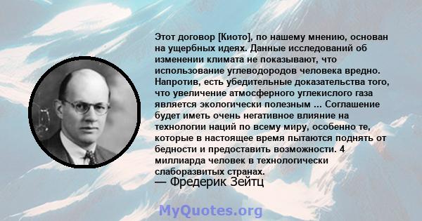 Этот договор [Киото], по нашему мнению, основан на ущербных идеях. Данные исследований об изменении климата не показывают, что использование углеводородов человека вредно. Напротив, есть убедительные доказательства