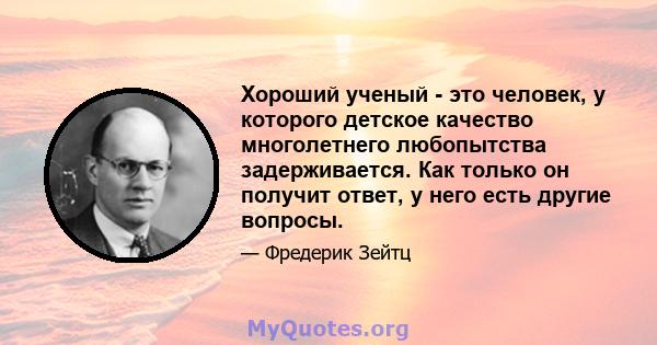 Хороший ученый - это человек, у которого детское качество многолетнего любопытства задерживается. Как только он получит ответ, у него есть другие вопросы.