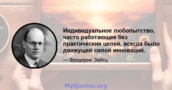 Индивидуальное любопытство, часто работающее без практических целей, всегда было движущей силой инноваций.