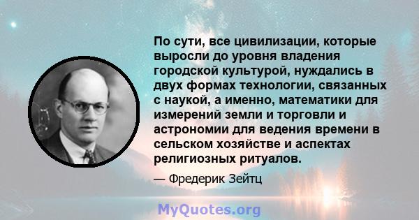 По сути, все цивилизации, которые выросли до уровня владения городской культурой, нуждались в двух формах технологии, связанных с наукой, а именно, математики для измерений земли и торговли и астрономии для ведения