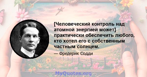 [Человеческий контроль над атомной энергией может] практически обеспечить любого, кто хотел его с собственным частным солнцем.