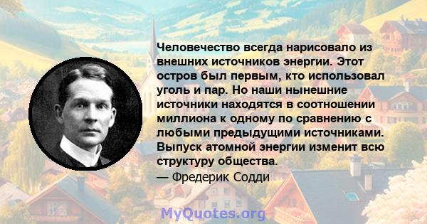 Человечество всегда нарисовало из внешних источников энергии. Этот остров был первым, кто использовал уголь и пар. Но наши нынешние источники находятся в соотношении миллиона к одному по сравнению с любыми предыдущими