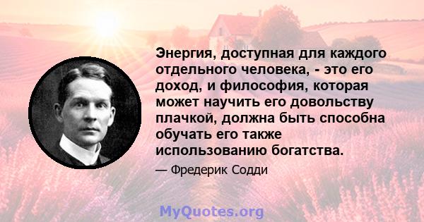 Энергия, доступная для каждого отдельного человека, - это его доход, и философия, которая может научить его довольству плачкой, должна быть способна обучать его также использованию богатства.