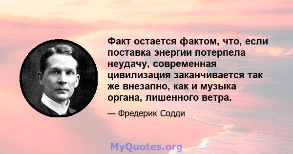 Факт остается фактом, что, если поставка энергии потерпела неудачу, современная цивилизация заканчивается так же внезапно, как и музыка органа, лишенного ветра.