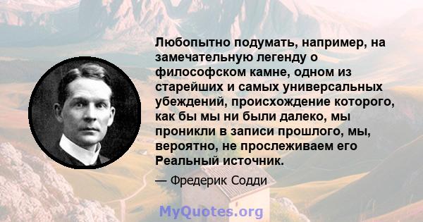 Любопытно подумать, например, на замечательную легенду о философском камне, одном из старейших и самых универсальных убеждений, происхождение которого, как бы мы ни были далеко, мы проникли в записи прошлого, мы,