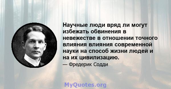 Научные люди вряд ли могут избежать обвинения в невежестве в отношении точного влияния влияния современной науки на способ жизни людей и на их цивилизацию.