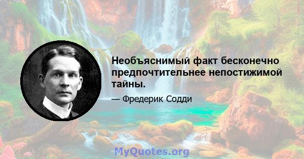 Необъяснимый факт бесконечно предпочтительнее непостижимой тайны.