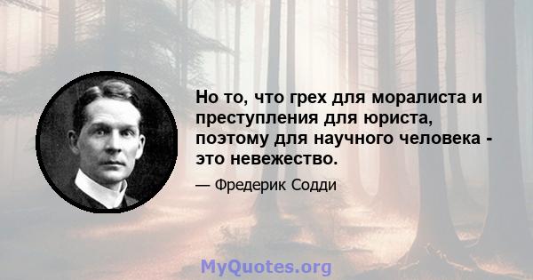 Но то, что грех для моралиста и преступления для юриста, поэтому для научного человека - это невежество.