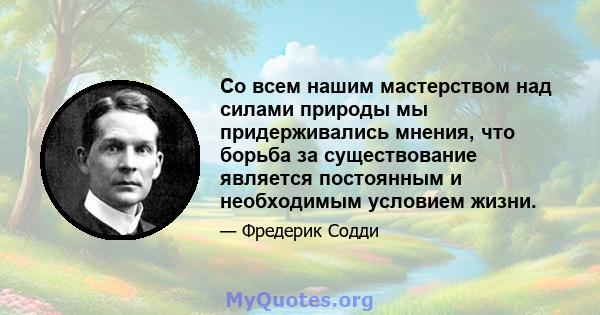 Со всем нашим мастерством над силами природы мы придерживались мнения, что борьба за существование является постоянным и необходимым условием жизни.