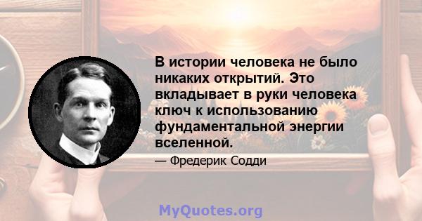 В истории человека не было никаких открытий. Это вкладывает в руки человека ключ к использованию фундаментальной энергии вселенной.