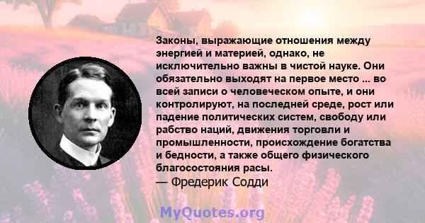 Законы, выражающие отношения между энергией и материей, однако, не исключительно важны в чистой науке. Они обязательно выходят на первое место ... во всей записи о человеческом опыте, и они контролируют, на последней